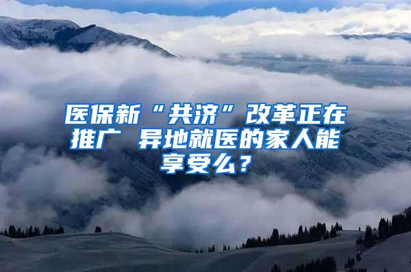 医保新“共济”改革正在推广 异地就医的家人能享受么？