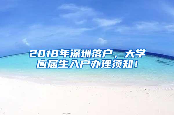 2018年深圳落户，大学应届生入户办理须知！