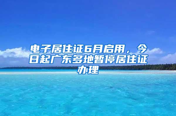 电子居住证6月启用，今日起广东多地暂停居住证办理