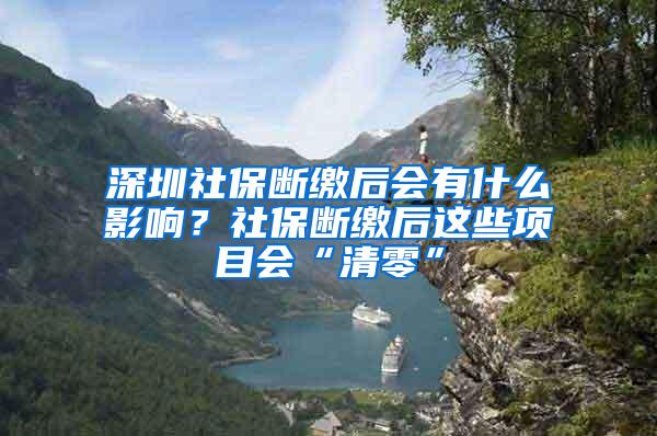 深圳社保断缴后会有什么影响？社保断缴后这些项目会“清零”