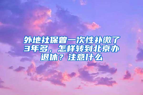 外地社保曾一次性补缴了3年多，怎样转到北京办退休？注意什么