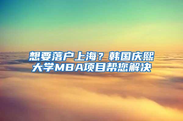 想要落户上海？韩国庆熙大学MBA项目帮您解决