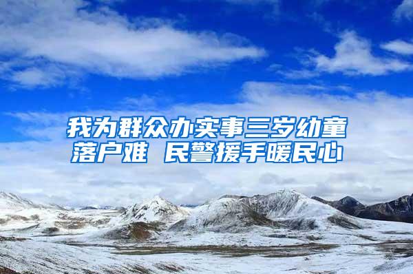 我为群众办实事三岁幼童落户难 民警援手暖民心