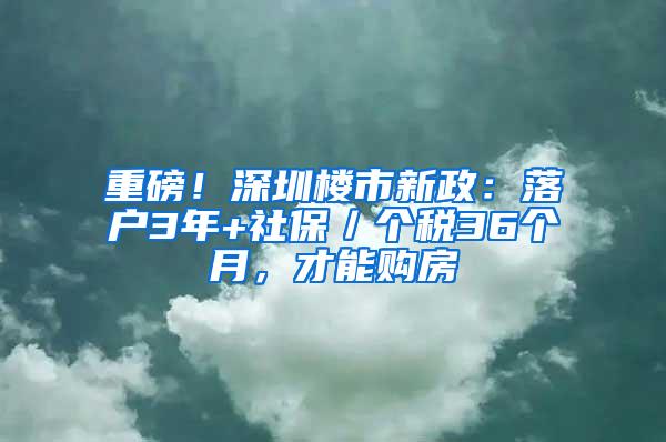 重磅！深圳楼市新政：落户3年+社保／个税36个月，才能购房