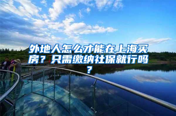 外地人怎么才能在上海买房？只需缴纳社保就行吗？