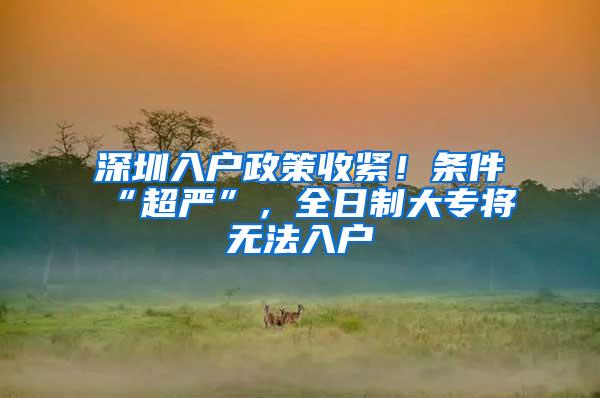 深圳入户政策收紧！条件“超严”，全日制大专将无法入户