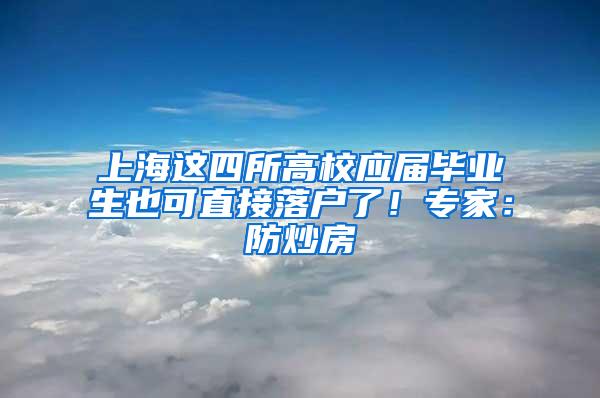 上海这四所高校应届毕业生也可直接落户了！专家：防炒房