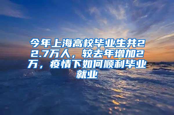 今年上海高校毕业生共22.7万人，较去年增加2万，疫情下如何顺利毕业就业