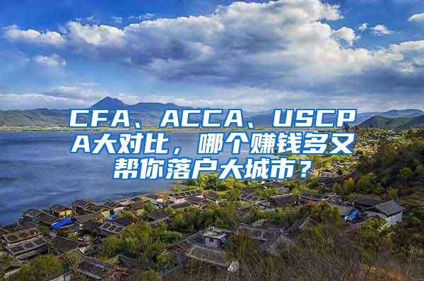 CFA、ACCA、USCPA大对比，哪个赚钱多又帮你落户大城市？