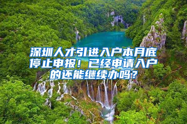 深圳人才引进入户本月底停止申报！已经申请入户的还能继续办吗？