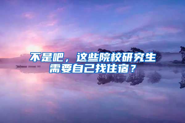 不是吧，这些院校研究生需要自己找住宿？