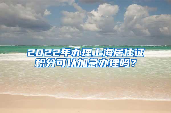 2022年办理上海居住证积分可以加急办理吗？