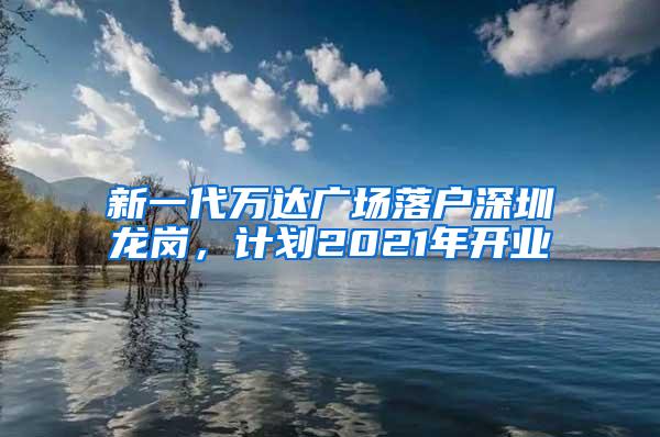 新一代万达广场落户深圳龙岗，计划2021年开业