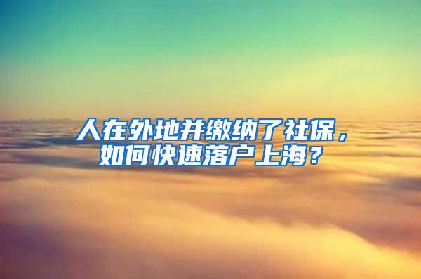 人在外地并缴纳了社保，如何快速落户上海？