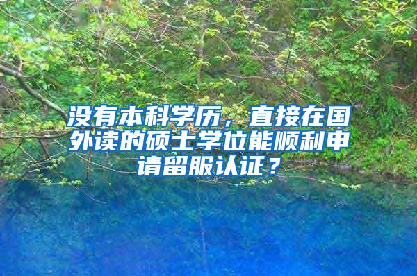 没有本科学历，直接在国外读的硕士学位能顺利申请留服认证？