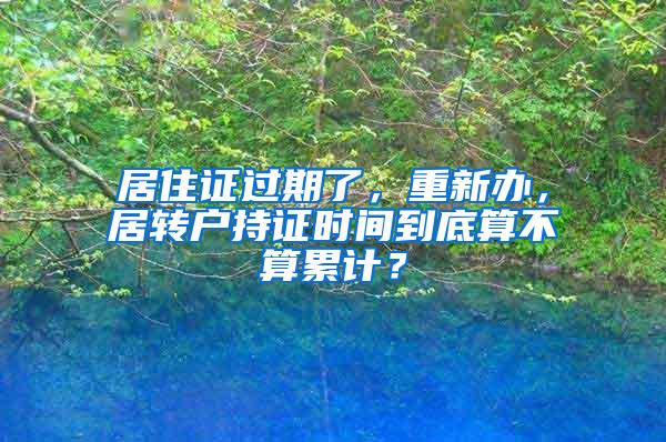 居住证过期了，重新办，居转户持证时间到底算不算累计？