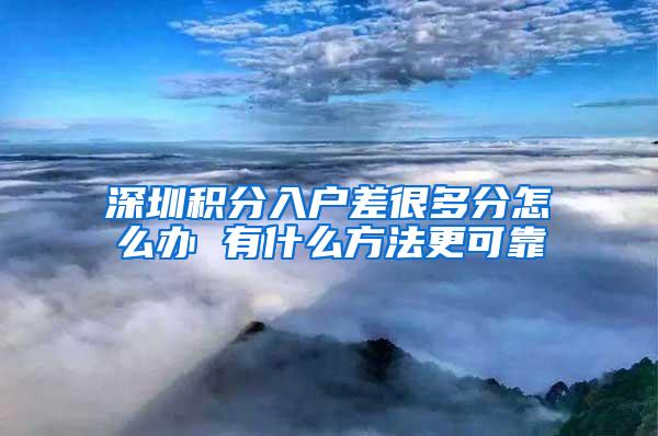 深圳积分入户差很多分怎么办 有什么方法更可靠