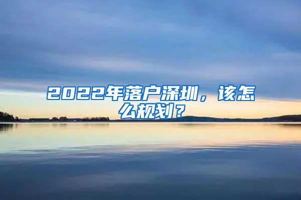 2022年落户深圳，该怎么规划？