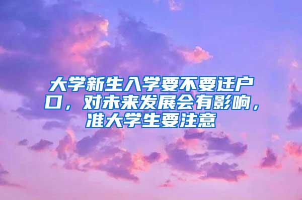 大学新生入学要不要迁户口，对未来发展会有影响，准大学生要注意