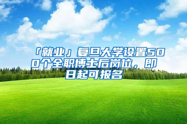 「就业」复旦大学设置500个全职博士后岗位，即日起可报名