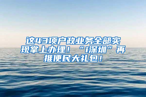 这43项户政业务全部实现掌上办理！“i深圳”再推便民大礼包！