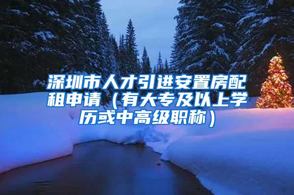 深圳市人才引进安置房配租申请（有大专及以上学历或中高级职称）