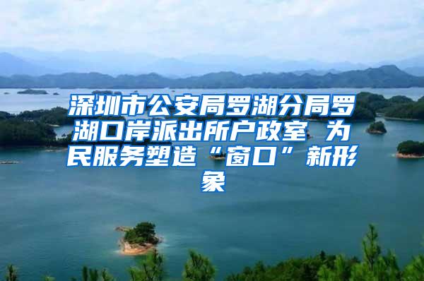 深圳市公安局罗湖分局罗湖口岸派出所户政室 为民服务塑造“窗口”新形象