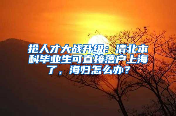 抢人才大战升级：清北本科毕业生可直接落户上海了，海归怎么办？