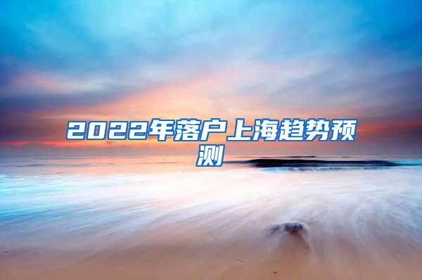 2022年落户上海趋势预测