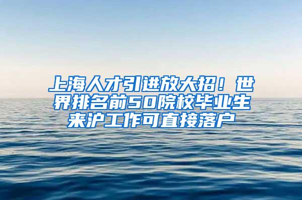 上海人才引进放大招！世界排名前50院校毕业生来沪工作可直接落户