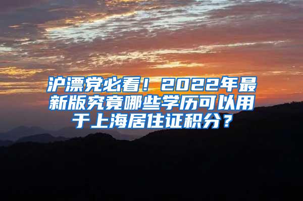 沪漂党必看！2022年最新版究竟哪些学历可以用于上海居住证积分？