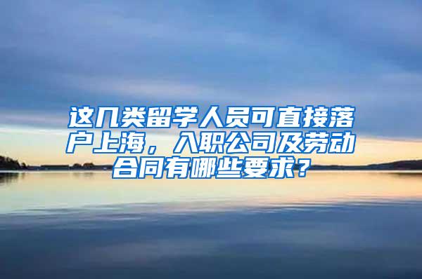 这几类留学人员可直接落户上海，入职公司及劳动合同有哪些要求？