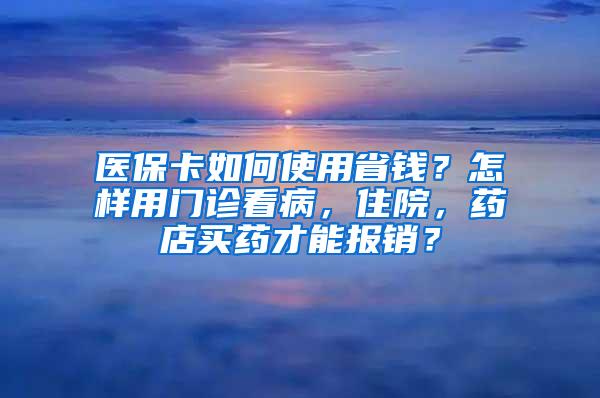 医保卡如何使用省钱？怎样用门诊看病，住院，药店买药才能报销？