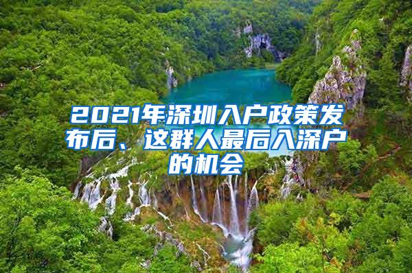 2021年深圳入户政策发布后、这群人最后入深户的机会