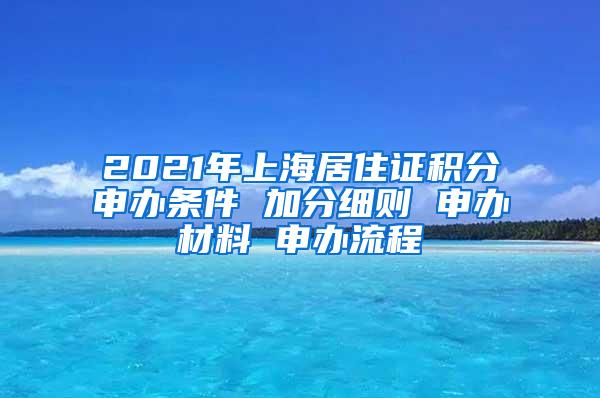 2021年上海居住证积分申办条件 加分细则 申办材料 申办流程