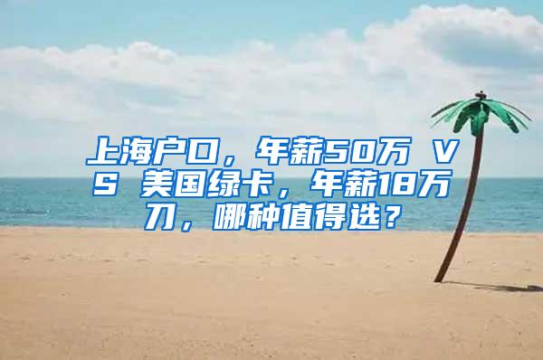 上海户口，年薪50万 VS 美国绿卡，年薪18万刀，哪种值得选？