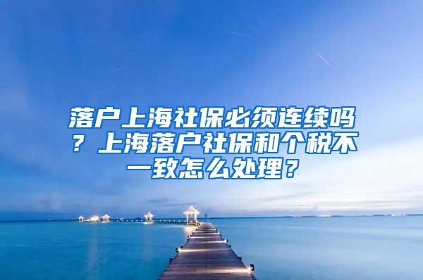 落户上海社保必须连续吗？上海落户社保和个税不一致怎么处理？