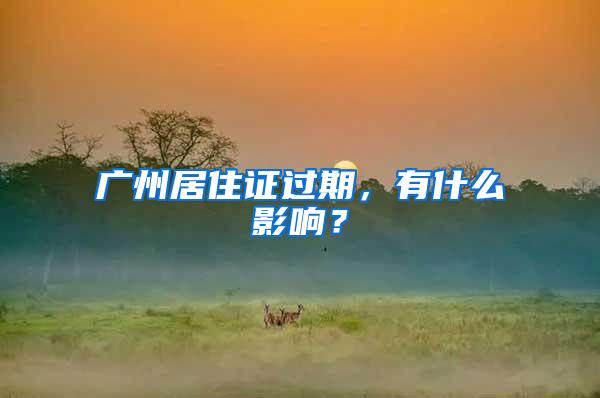 广州居住证过期，有什么影响？