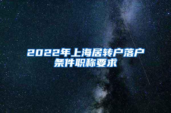 2022年上海居转户落户条件职称要求