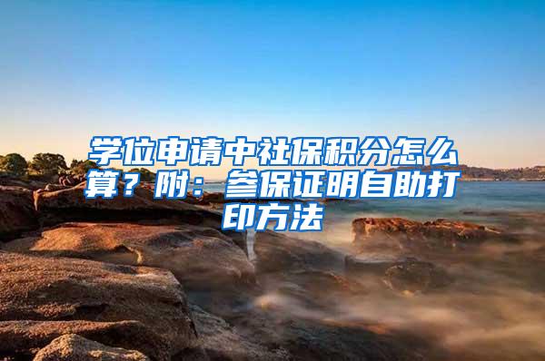 学位申请中社保积分怎么算？附：参保证明自助打印方法