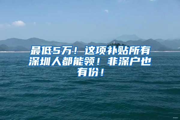 最低5万！这项补贴所有深圳人都能领！非深户也有份！