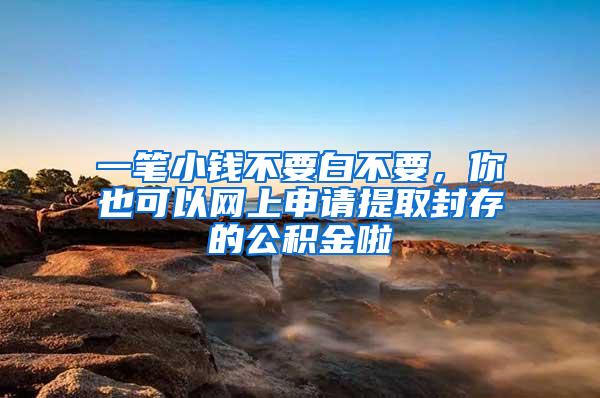 一笔小钱不要白不要，你也可以网上申请提取封存的公积金啦