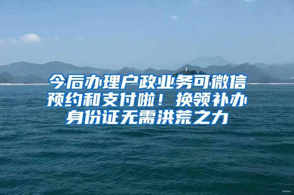 今后办理户政业务可微信预约和支付啦！换领补办身份证无需洪荒之力