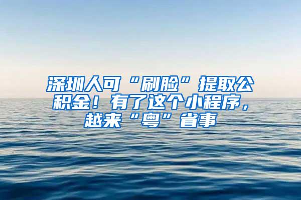 深圳人可“刷脸”提取公积金！有了这个小程序，越来“粤”省事