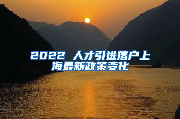 2022 人才引进落户上海最新政策变化