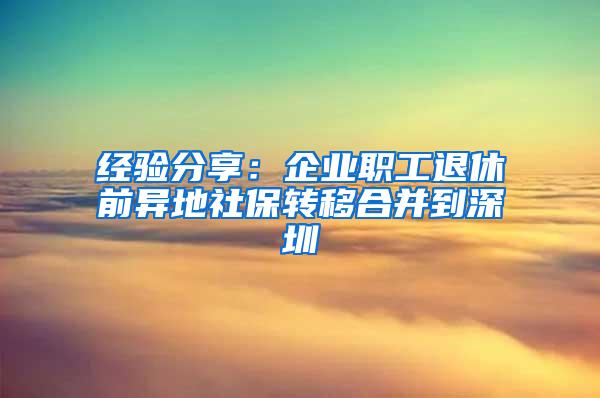 经验分享：企业职工退休前异地社保转移合并到深圳