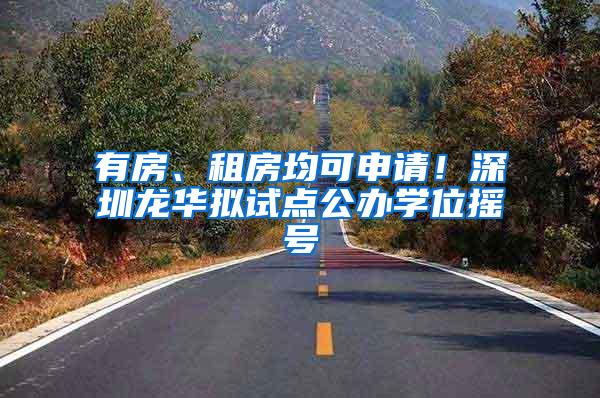 有房、租房均可申请！深圳龙华拟试点公办学位摇号