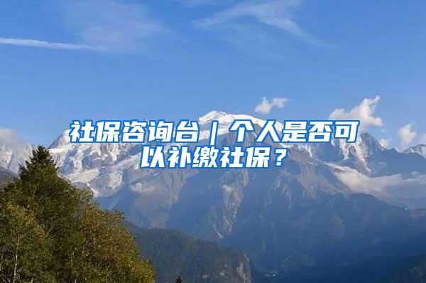 社保咨询台｜个人是否可以补缴社保？