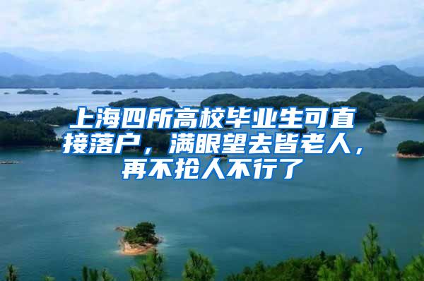 上海四所高校毕业生可直接落户，满眼望去皆老人，再不抢人不行了