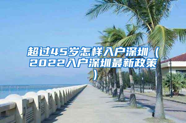 超过45岁怎样入户深圳（2022入户深圳最新政策）